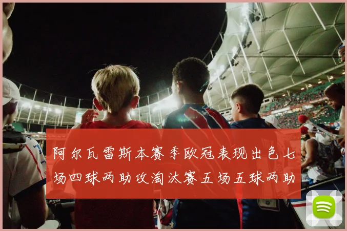 阿尔瓦雷斯本赛季欧冠表现出色七场四球两助攻淘汰赛五场五球两助攻
