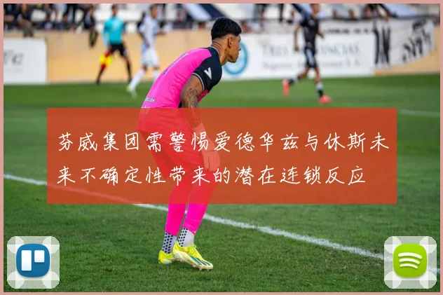 芬威集团需警惕爱德华兹与休斯未来不确定性带来的潜在连锁反应