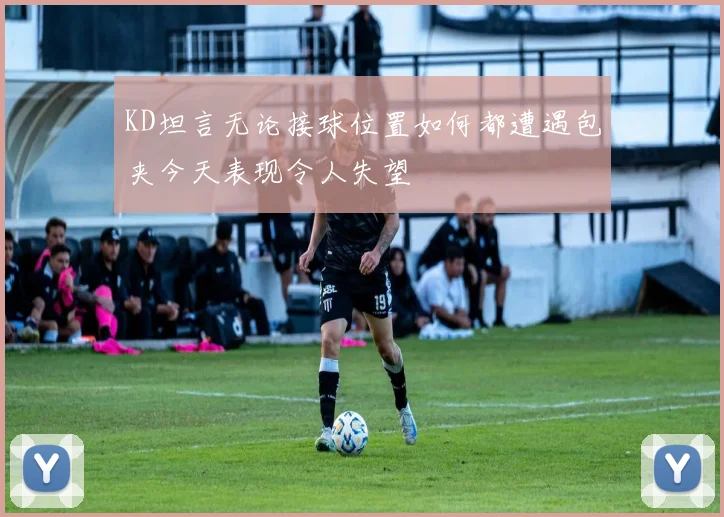 KD坦言无论接球位置如何都遭遇包夹今天表现令人失望