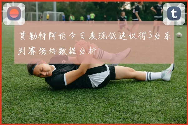 贾勒特阿伦今日表现低迷仅得3分系列赛场均数据分析
