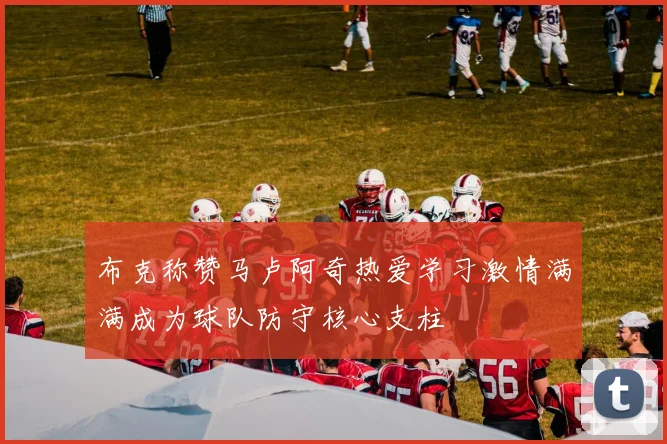 布克称赞马卢阿奇热爱学习激情满满成为球队防守核心支柱