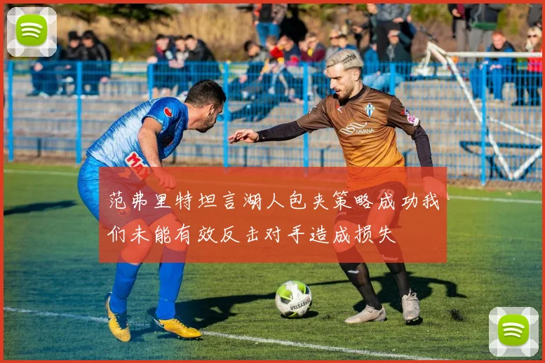 范弗里特坦言湖人包夹策略成功我们未能有效反击对手造成损失