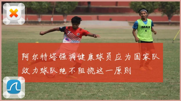 阿尔特塔强调健康球员应为国家队效力球队绝不阻挠这一原则