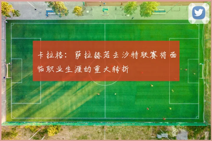 卡拉格：萨拉赫若去沙特联赛将面临职业生涯的重大转折