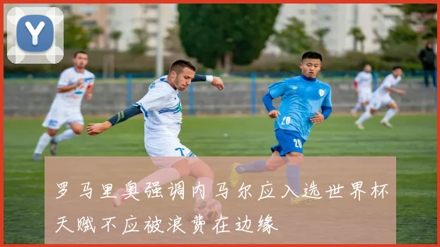 罗马里奥强调内马尔应入选世界杯天赋不应被浪费在边缘