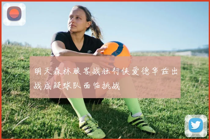 明天森林狼客战独行侠爱德华兹出战成疑球队面临挑战