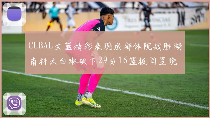 CUBAL女篮精彩表现成都体院战胜湖南科大白琳砍下29分16篮板闫昱晓贡献20分