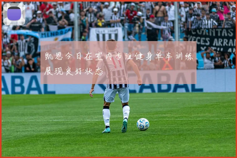 凯恩今日在室内专注健身单车训练展现良好状态