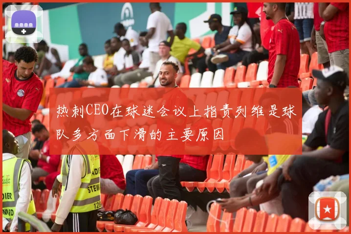 热刺CEO在球迷会议上指责列维是球队多方面下滑的主要原因