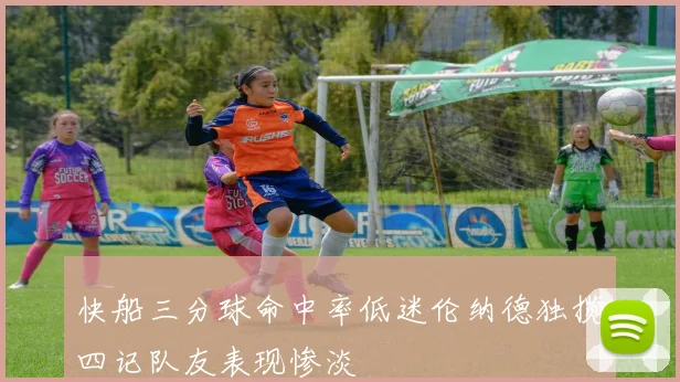 快船三分球命中率低迷伦纳德独揽四记队友表现惨淡