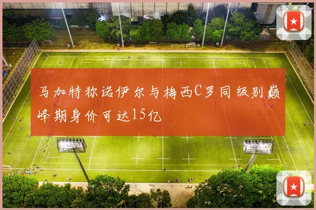 马加特称诺伊尔与梅西C罗同级别巅峰期身价可达15亿