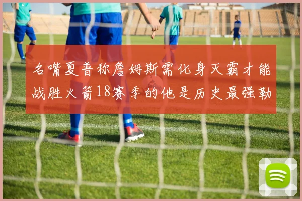 名嘴夏普称詹姆斯需化身灭霸才能战胜火箭18赛季的他是历史最强勒布朗