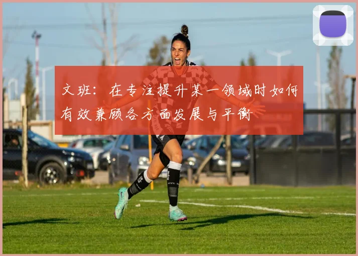 文班：在专注提升某一领域时如何有效兼顾各方面发展与平衡