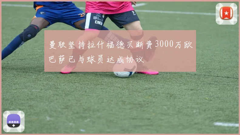 曼联坚持拉什福德买断费3000万欧巴萨已与球员达成协议