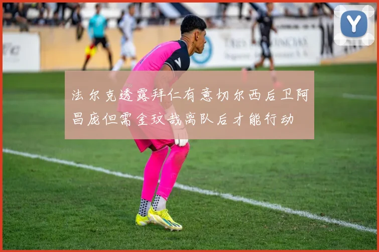 法尔克透露拜仁有意切尔西后卫阿昌庞但需金玟哉离队后才能行动