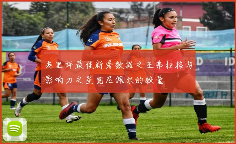 老里评最佳新秀数据之王弗拉格与影响力之星克尼佩尔的较量