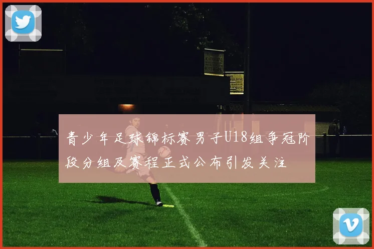 青少年足球锦标赛男子U18组争冠阶段分组及赛程正式公布引发关注