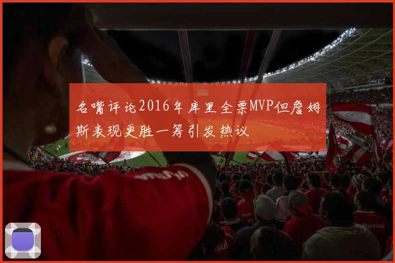 名嘴评论2016年库里全票MVP但詹姆斯表现更胜一筹引发热议