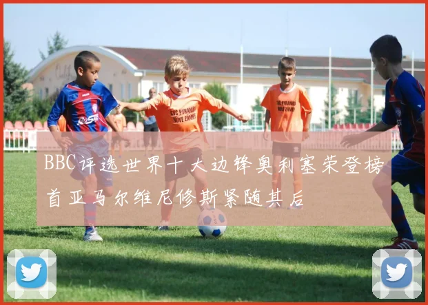 BBC评选世界十大边锋奥利塞荣登榜首亚马尔维尼修斯紧随其后