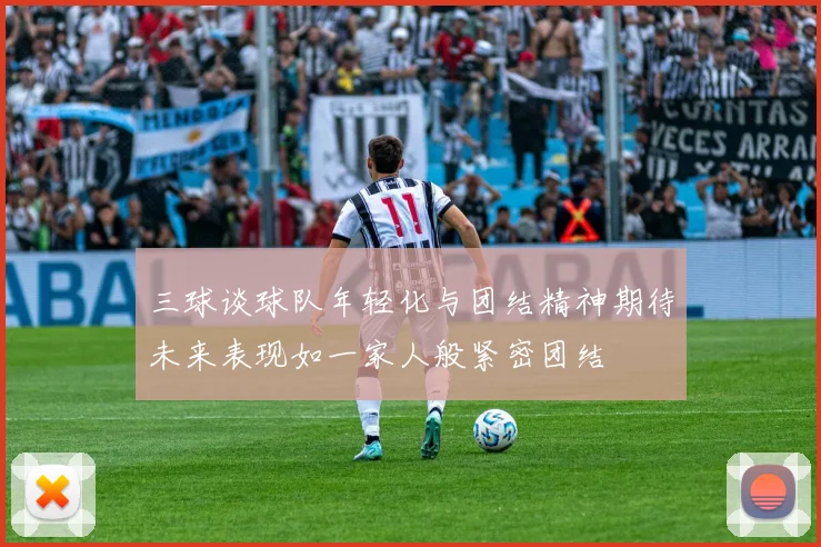 三球谈球队年轻化与团结精神期待未来表现如一家人般紧密团结