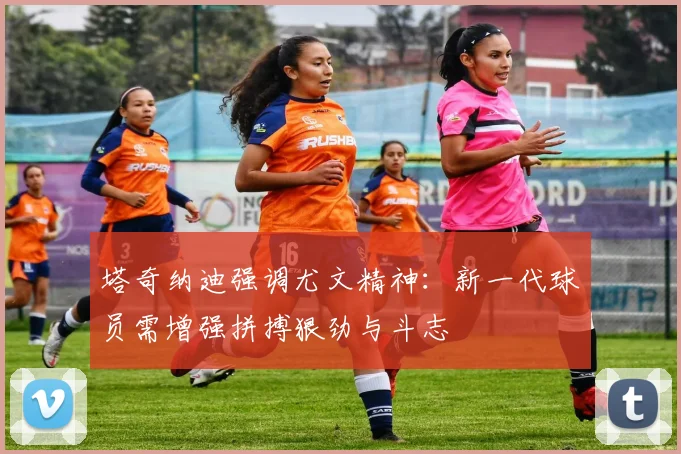 塔奇纳迪强调尤文精神：新一代球员需增强拼搏狠劲与斗志