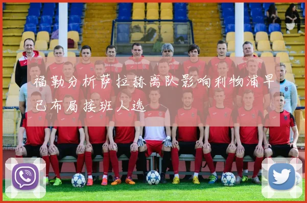 福勒分析萨拉赫离队影响利物浦早已布局接班人选