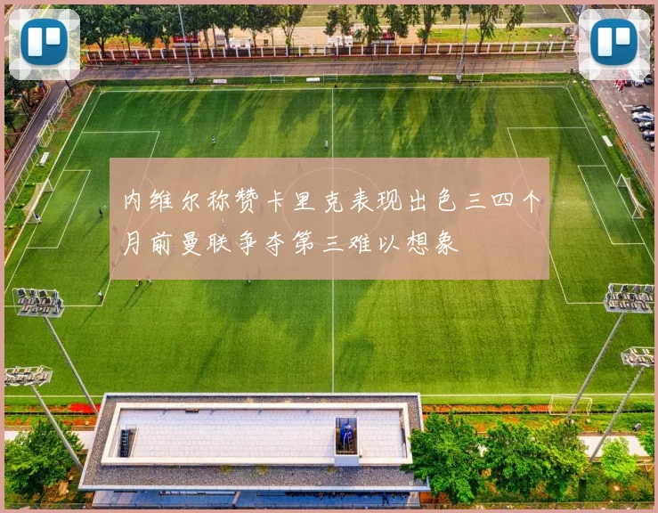 内维尔称赞卡里克表现出色三四个月前曼联争夺第三难以想象