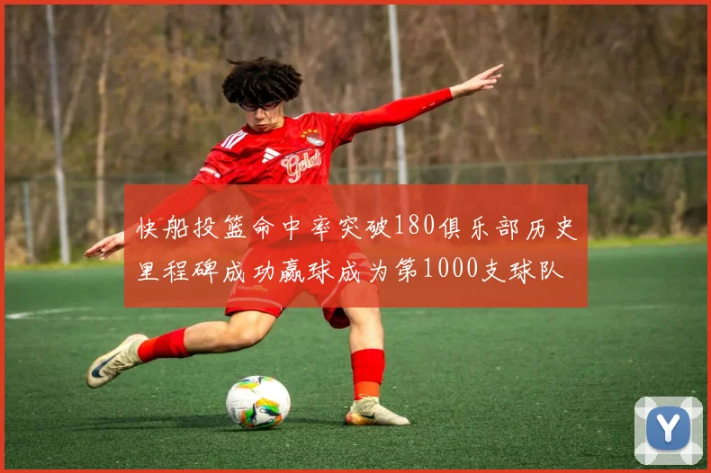 快船投篮命中率突破180俱乐部历史里程碑成功赢球成为第1000支球队