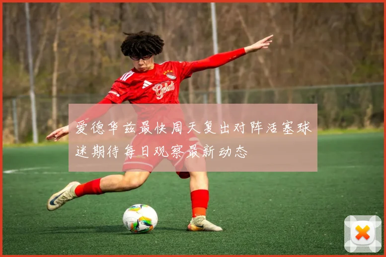 爱德华兹最快周天复出对阵活塞球迷期待每日观察最新动态