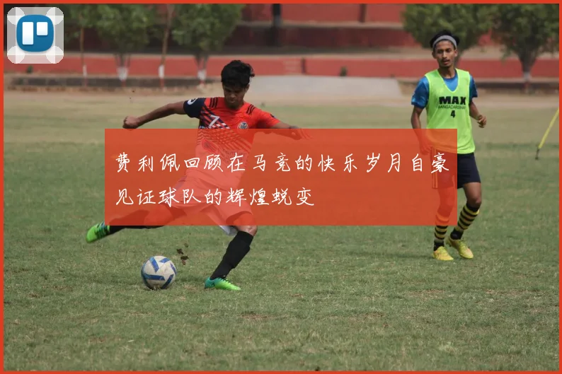费利佩回顾在马竞的快乐岁月自豪见证球队的辉煌蜕变