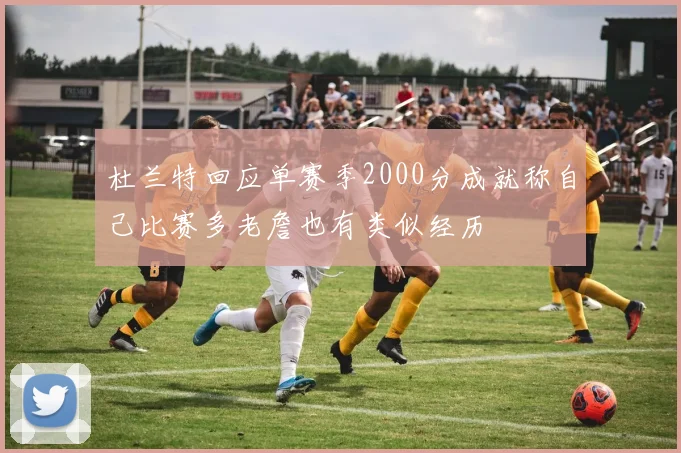 杜兰特回应单赛季2000分成就称自己比赛多老詹也有类似经历
