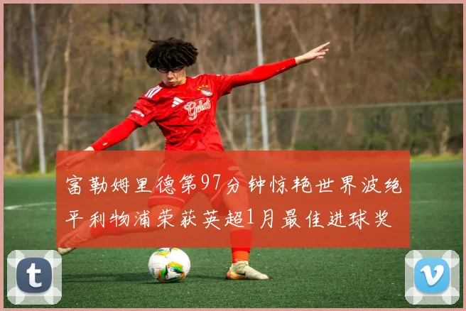 富勒姆里德第97分钟惊艳世界波绝平利物浦荣获英超1月最佳进球奖