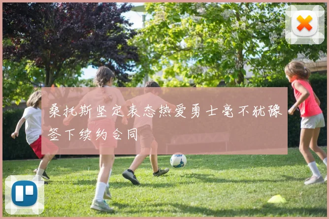 桑托斯坚定表态热爱勇士毫不犹豫签下续约合同