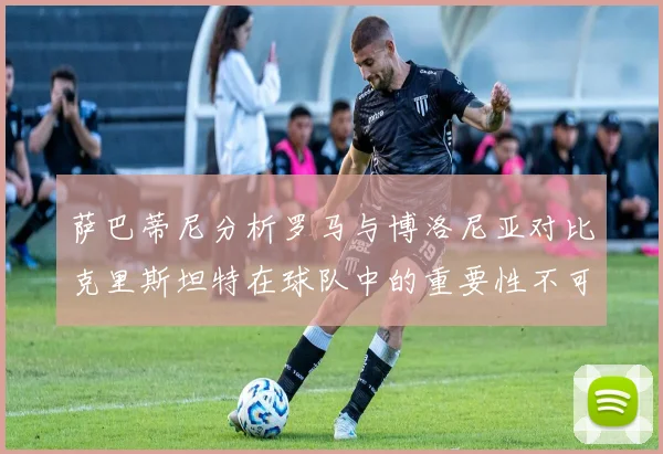 萨巴蒂尼分析罗马与博洛尼亚对比克里斯坦特在球队中的重要性不可替代